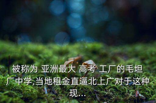 被稱為 亞洲最大 高考 工廠的毛坦廠中學,當?shù)刈饨鹬北票鄙蠌V對于這種現(xiàn)...
