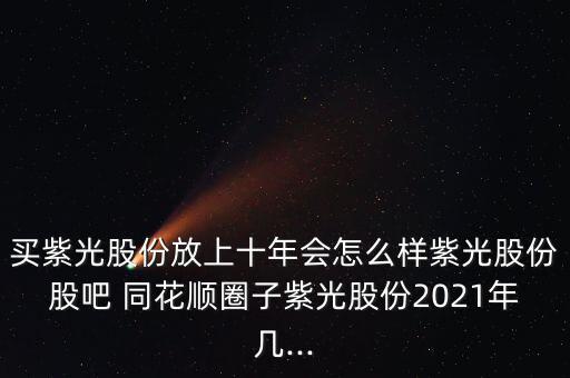 買紫光股份放上十年會(huì)怎么樣紫光股份股吧 同花順圈子紫光股份2021年幾...