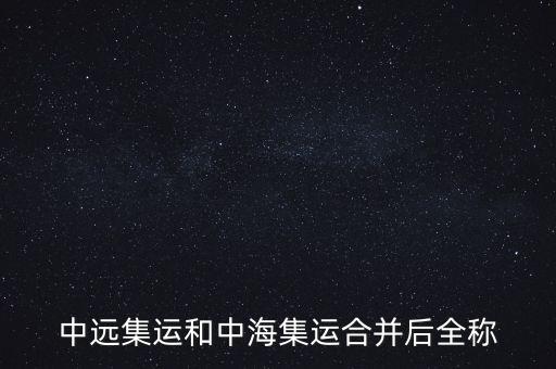 中遠中海合并之后叫什么名字，中遠集運和中海集運合并后全稱