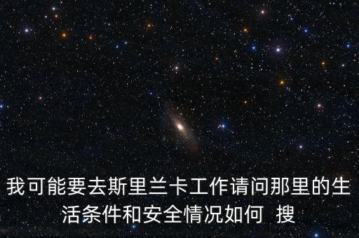去斯里蘭卡買什么保險(xiǎn)，我可能要去斯里蘭卡工作請問那里的生活條件和安全情況如何  搜