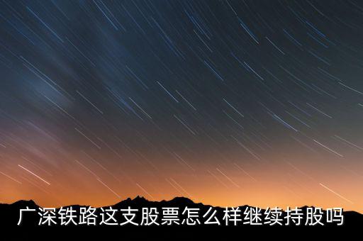 廣深鐵路是什么公司，廣深鐵路這支股票怎么樣繼續(xù)持股嗎