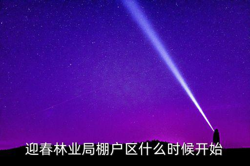 迎春林業(yè)局棚戶區(qū)什么時(shí)候開(kāi)始