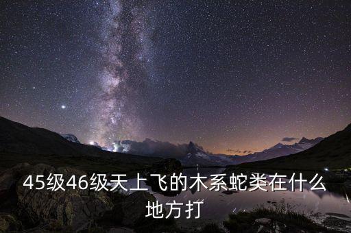 凱撒旅游陳茫什么病，45級(jí)46級(jí)天上飛的木系蛇類(lèi)在什么地方打