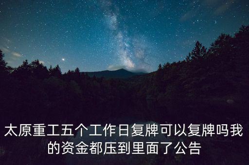 太原重工什么時(shí)候復(fù)牌，太原重工五個(gè)工作日復(fù)牌可以復(fù)牌嗎我的資金都壓到里面了公告