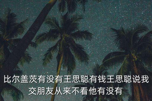 比爾蓋茨有沒(méi)有王思聰有錢王思聰說(shuō)我交朋友從來(lái)不看他有沒(méi)有