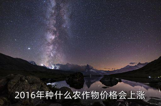 2016什么會(huì)漲價(jià)，2016年種什么農(nóng)作物價(jià)格會(huì)上漲