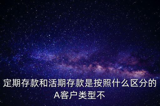 定期存款和活期存款是按照什么區(qū)分的，定期存款和活期存款是按照什么區(qū)分的A客戶類型不
