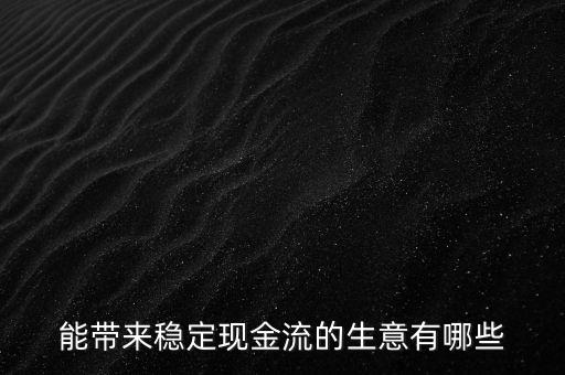 什么行業(yè)小投入帶來(lái)現(xiàn)金流，能帶來(lái)穩(wěn)定現(xiàn)金流的生意有哪些