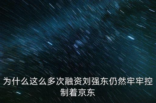 為什么這么多次融資劉強東仍然牢牢控制著京東