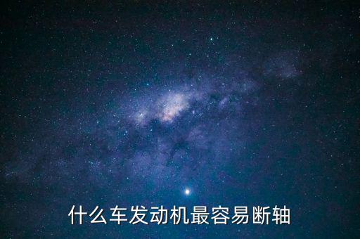 什么品牌車最容易斷軸，什么車發(fā)動機最容易斷軸