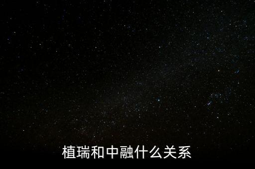 植瑞和中融什么關(guān)系，植瑞和中融什么關(guān)系