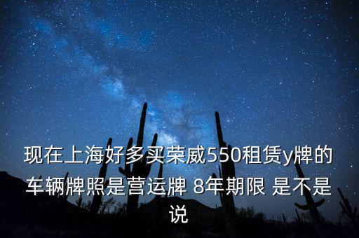 什么公司租賃y牌車，現(xiàn)在上海好多買榮威550租賃y牌的車輛牌照是營運(yùn)牌 8年期限 是不是說