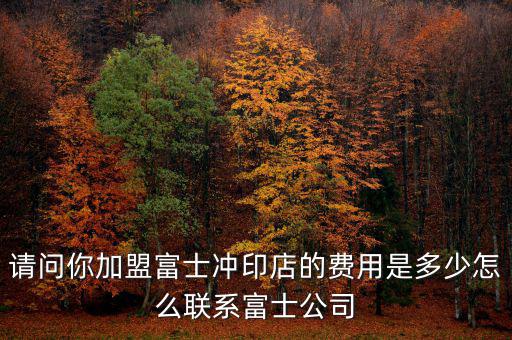 請(qǐng)問你加盟富士沖印店的費(fèi)用是多少怎么聯(lián)系富士公司