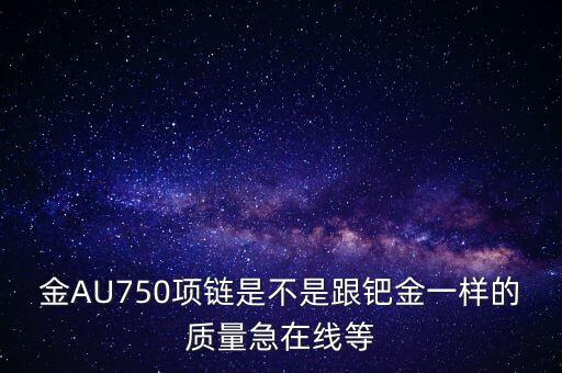 750和鈀金有什么區(qū)別，足鈀與au750的區(qū)別