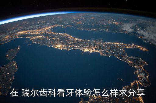 在 瑞爾齒科看牙體驗(yàn)怎么樣求分享