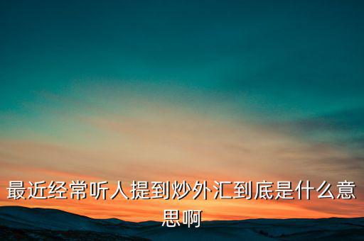 炒外匯是什么意思，外匯什么意思炒外匯是什么意思外匯一手是什么意思