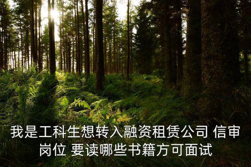 中興融資崗需要看什么書，我是工科生想轉(zhuǎn)入融資租賃公司 信審崗位 要讀哪些書籍方可面試