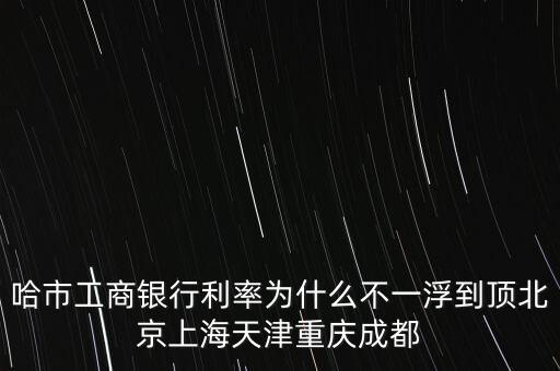 為什么禁止一浮到頂，哈市工商銀行利率為什么不一浮到頂北京上海天津重慶成都
