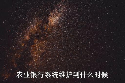 農行什么時候維護，農業(yè)銀行系統(tǒng)維護到什么時候