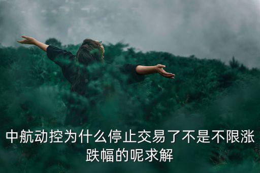 中航動控為什么不行了，中航動控為什么停止交易了不是不限漲跌幅的呢求解