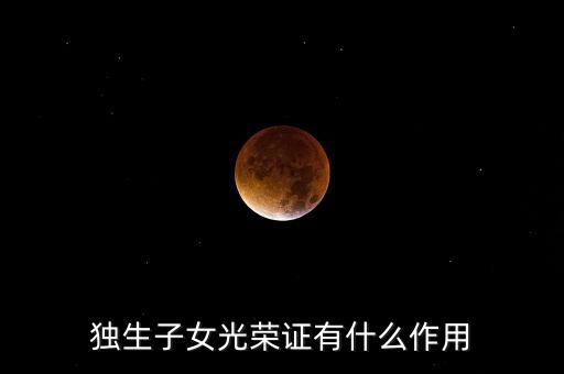 獨(dú)生子女光榮證有什么用，獨(dú)生子女光榮證有什么作用
