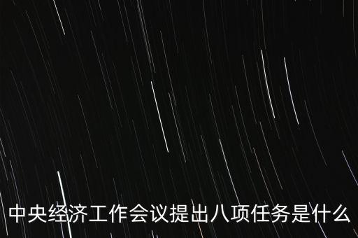 八個(gè)重點(diǎn)任務(wù)是什么，中央經(jīng)濟(jì)工作會(huì)議提出八項(xiàng)任務(wù)是什么