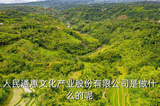 人民惠通干什么的，人民通惠文化產業(yè)股份有限公司是做什么的呢
