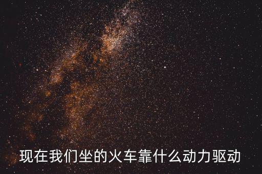 現(xiàn)在我們坐的火車(chē)靠什么動(dòng)力驅(qū)動(dòng)