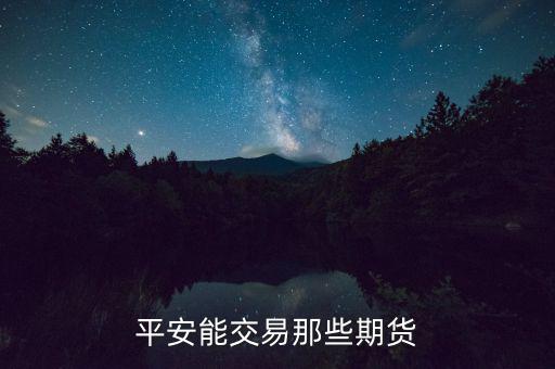 中國(guó)平安期貨都有什么，平安期貨手續(xù)費(fèi)便宜嗎