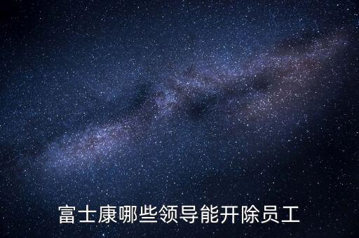 富士康哪些領(lǐng)導(dǎo)能開除員工