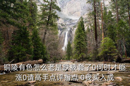 銅陵有色怎么老是跌被套了0何時才能漲0請高手點評指點 0我買入成