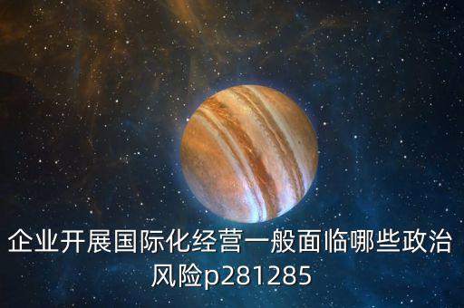 企業(yè)開展國際化經(jīng)營一般面臨哪些政治風(fēng)險(xiǎn)p281285