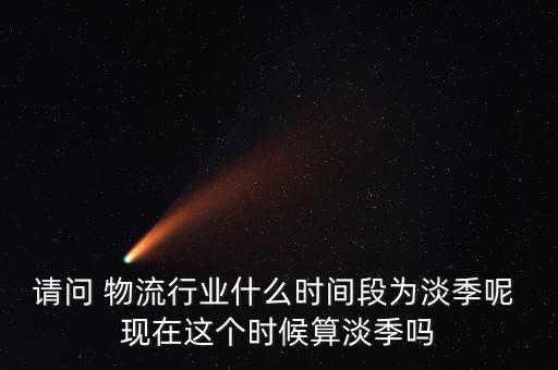 請(qǐng)問(wèn) 物流行業(yè)什么時(shí)間段為淡季呢 現(xiàn)在這個(gè)時(shí)候算淡季嗎