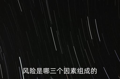 風(fēng)險的三要素是什么，風(fēng)險是哪三個因素組成的