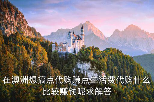 在澳洲想搞點代購賺點生活費代購什么比較賺錢呢求解答