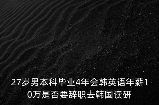 27歲男本科畢業(yè)4年會(huì)韓英語年薪10萬是否要辭職去韓國讀研