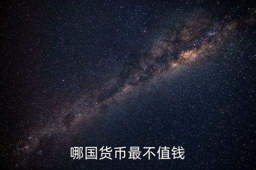 什么外幣最不值錢，哪國(guó)貨幣最不值錢