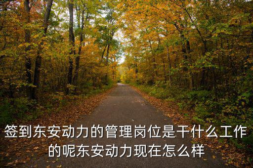 簽到東安動力的管理崗位是干什么工作的呢東安動力現在怎么樣