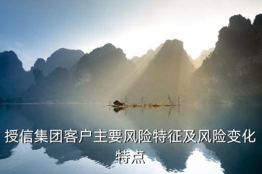 授信報告分析企業(yè)的優(yōu)勢風(fēng)險看什么，授信集團客戶主要風(fēng)險特征及風(fēng)險變化特點