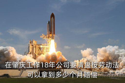 在肇慶工作18年公司要清盤按勞動(dòng)法可以拿到多少個(gè)月賠償