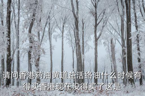 請問香港藥油黃道益活絡油什么時候有得買香港現(xiàn)在沒得買了這是
