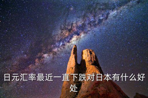 日元跌對日本有什么好處，日元匯率最近一直下跌對日本有什么好處
