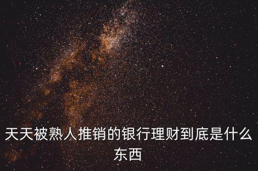 銀行買理財是什么，天天被熟人推銷的銀行理財?shù)降资鞘裁礀|西