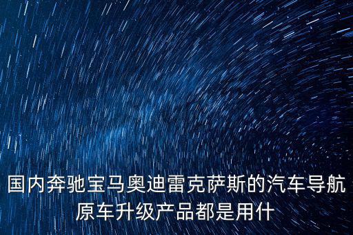 國(guó)內(nèi)奔馳寶馬奧迪雷克薩斯的汽車(chē)導(dǎo)航原車(chē)升級(jí)產(chǎn)品都是用什