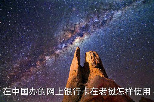 在中國(guó)辦的網(wǎng)上銀行卡在老撾怎樣使用