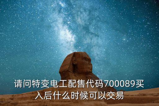 請(qǐng)問(wèn)特變電工配售代碼700089買(mǎi)入后什么時(shí)候可以交易