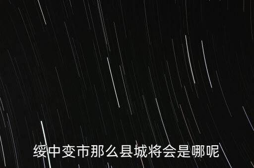 綏中縣最近有什么大的變動嘛，綏中縣將會變成市這是真的嗎有誰知道