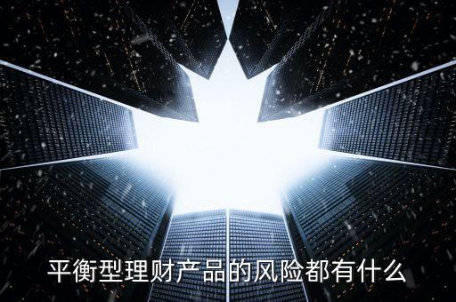 平衡型理財產(chǎn)品的風險都有什么