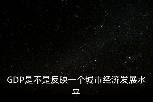 GDP是不是反映一個城市經(jīng)濟發(fā)展水平