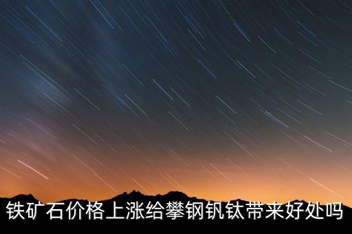 鐵礦石價(jià)格上漲給攀鋼釩鈦帶來好處嗎